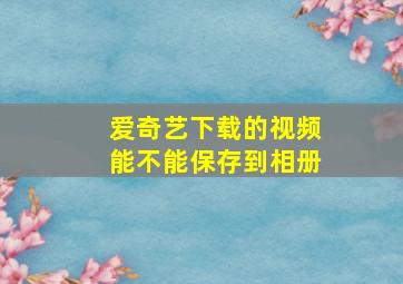 爱奇艺下载的视频能不能保存到相册