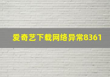 爱奇艺下载网络异常8361