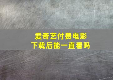 爱奇艺付费电影下载后能一直看吗