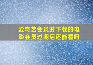 爱奇艺会员时下载的电影会员过期后还能看吗