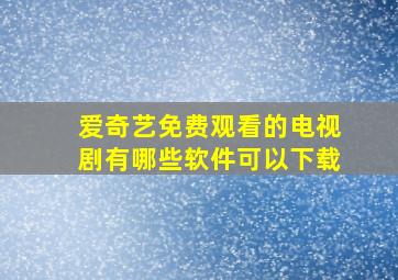 爱奇艺免费观看的电视剧有哪些软件可以下载