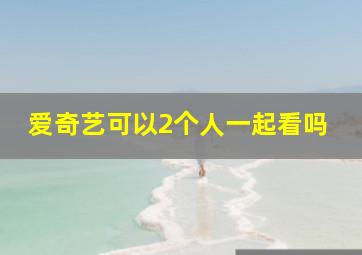 爱奇艺可以2个人一起看吗