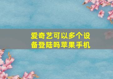 爱奇艺可以多个设备登陆吗苹果手机