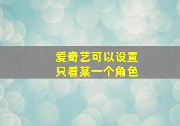 爱奇艺可以设置只看某一个角色