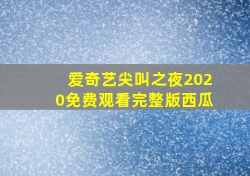 爱奇艺尖叫之夜2020免费观看完整版西瓜