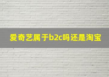 爱奇艺属于b2c吗还是淘宝