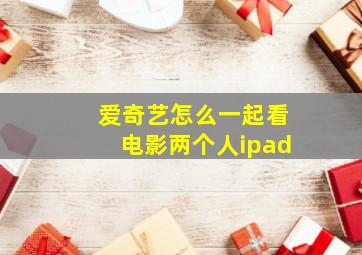 爱奇艺怎么一起看电影两个人ipad