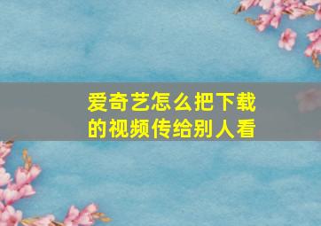 爱奇艺怎么把下载的视频传给别人看