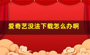 爱奇艺没法下载怎么办啊