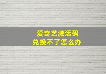 爱奇艺激活码兑换不了怎么办