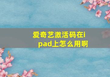 爱奇艺激活码在ipad上怎么用啊