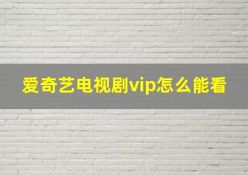 爱奇艺电视剧vip怎么能看