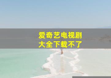 爱奇艺电视剧大全下载不了