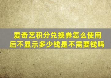 爱奇艺积分兑换券怎么使用后不显示多少钱是不需要钱吗