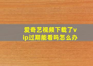 爱奇艺视频下载了vip过期能看吗怎么办