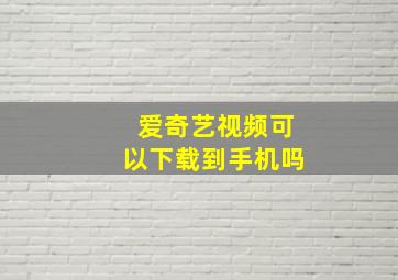 爱奇艺视频可以下载到手机吗