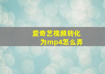 爱奇艺视频转化为mp4怎么弄