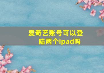 爱奇艺账号可以登陆两个ipad吗