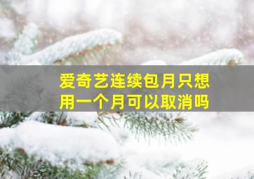 爱奇艺连续包月只想用一个月可以取消吗