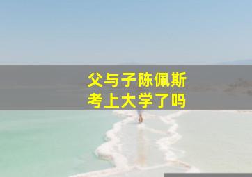 父与子陈佩斯考上大学了吗