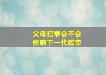 父母犯罪会不会影响下一代政审