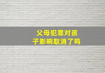 父母犯罪对孩子影响取消了吗