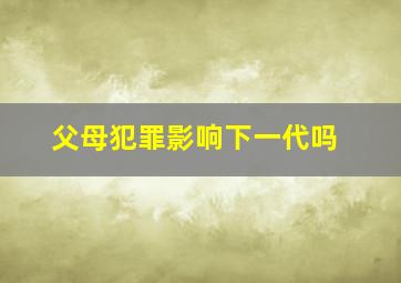 父母犯罪影响下一代吗