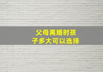 父母离婚时孩子多大可以选择