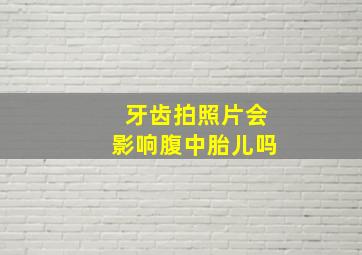 牙齿拍照片会影响腹中胎儿吗