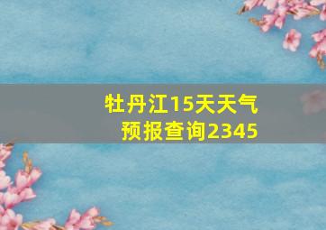 牡丹江15天天气预报查询2345