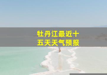 牡丹江最近十五天天气预报