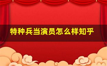 特种兵当演员怎么样知乎