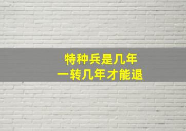 特种兵是几年一转几年才能退