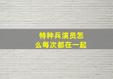 特种兵演员怎么每次都在一起