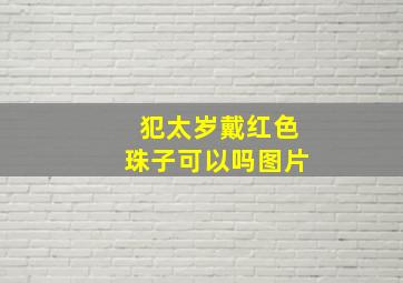 犯太岁戴红色珠子可以吗图片