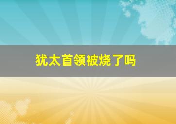 犹太首领被烧了吗