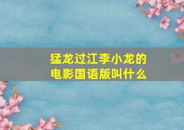 猛龙过江李小龙的电影国语版叫什么