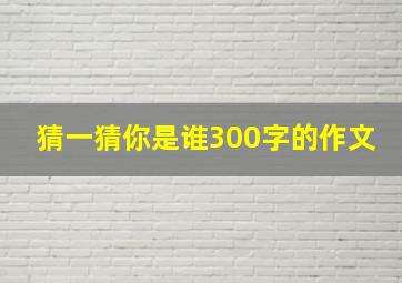 猜一猜你是谁300字的作文