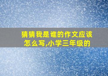 猜猜我是谁的作文应该怎么写,小学三年级的