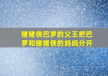 猪猪侠巴罗的父王把巴罗和猪猪侠的妈妈分开