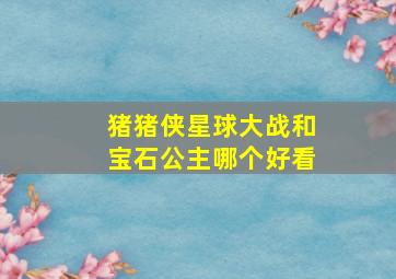 猪猪侠星球大战和宝石公主哪个好看