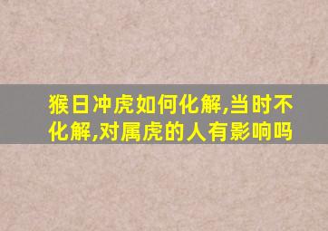 猴日冲虎如何化解,当时不化解,对属虎的人有影响吗