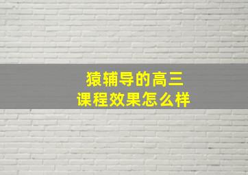 猿辅导的高三课程效果怎么样