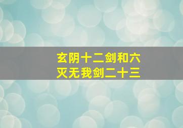 玄阴十二剑和六灭无我剑二十三