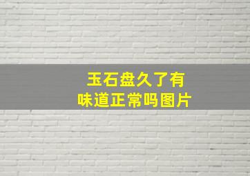 玉石盘久了有味道正常吗图片