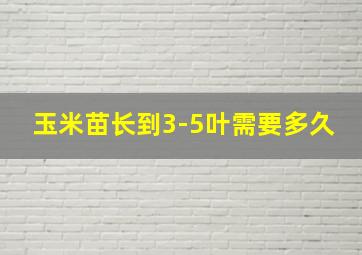 玉米苗长到3-5叶需要多久