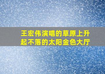 王宏伟演唱的草原上升起不落的太阳金色大厅