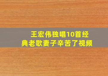 王宏伟独唱10首经典老歌妻子辛苦了视频