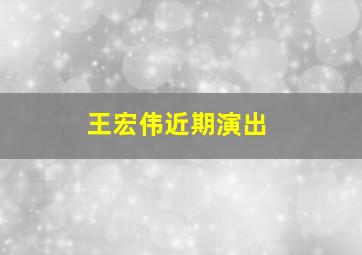 王宏伟近期演出