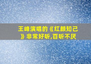 王峰演唱的《红颜知己》非常好听,百听不厌